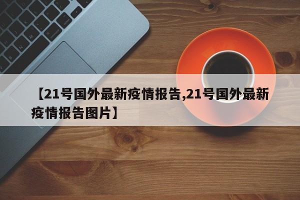 【21号国外最新疫情报告,21号国外最新疫情报告图片】